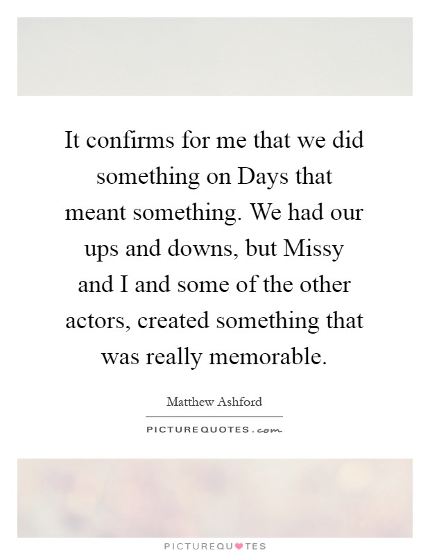 It confirms for me that we did something on Days that meant something. We had our ups and downs, but Missy and I and some of the other actors, created something that was really memorable Picture Quote #1