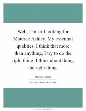 Well, I’m still looking for Maurice Ashley. My essential qualities. I think that more than anything, I try to do the right thing, I think about doing the right thing Picture Quote #1