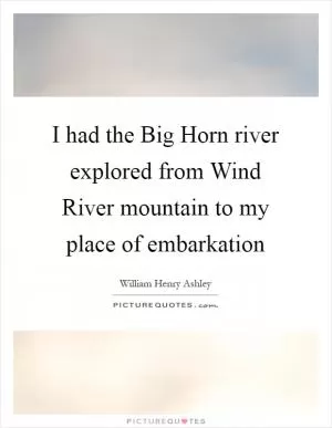 I had the Big Horn river explored from Wind River mountain to my place of embarkation Picture Quote #1