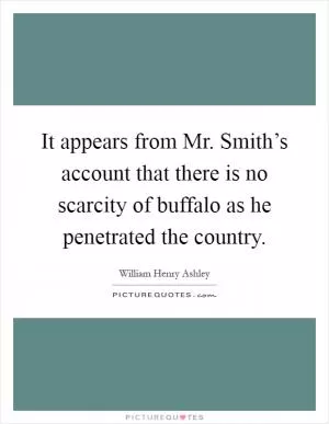 It appears from Mr. Smith’s account that there is no scarcity of buffalo as he penetrated the country Picture Quote #1