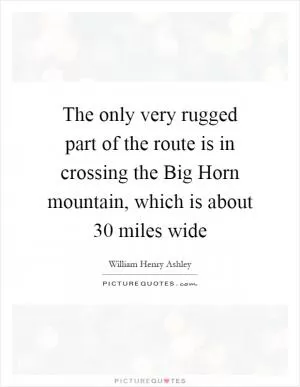The only very rugged part of the route is in crossing the Big Horn mountain, which is about 30 miles wide Picture Quote #1