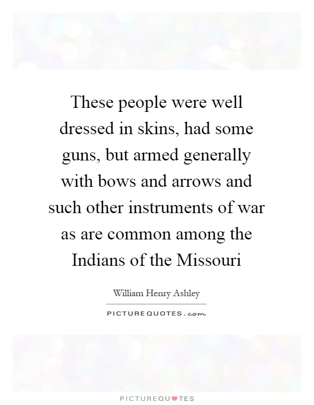 These people were well dressed in skins, had some guns, but armed generally with bows and arrows and such other instruments of war as are common among the Indians of the Missouri Picture Quote #1