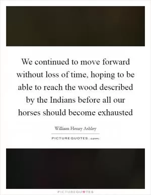 We continued to move forward without loss of time, hoping to be able to reach the wood described by the Indians before all our horses should become exhausted Picture Quote #1