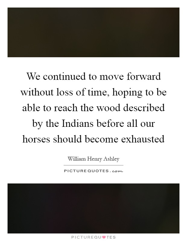 We continued to move forward without loss of time, hoping to be able to reach the wood described by the Indians before all our horses should become exhausted Picture Quote #1