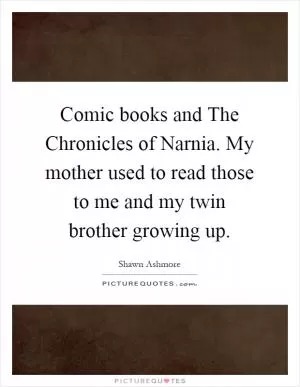 Comic books and The Chronicles of Narnia. My mother used to read those to me and my twin brother growing up Picture Quote #1