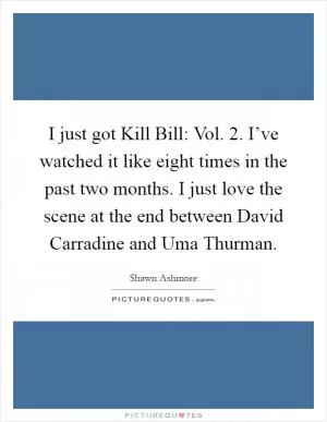 I just got Kill Bill: Vol. 2. I’ve watched it like eight times in the past two months. I just love the scene at the end between David Carradine and Uma Thurman Picture Quote #1
