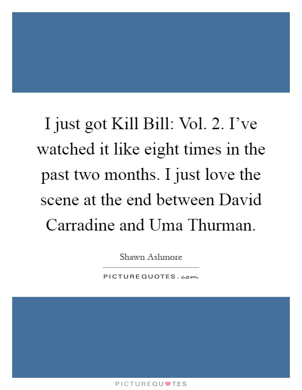I just got Kill Bill: Vol. 2. I've watched it like eight times in the past two months. I just love the scene at the end between David Carradine and Uma Thurman Picture Quote #1