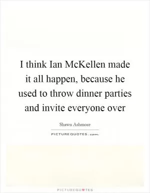 I think Ian McKellen made it all happen, because he used to throw dinner parties and invite everyone over Picture Quote #1