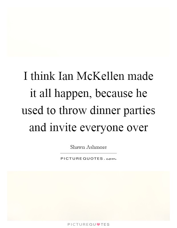 I think Ian McKellen made it all happen, because he used to throw dinner parties and invite everyone over Picture Quote #1