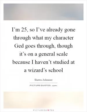 I’m 25, so I’ve already gone through what my character Ged goes through, though it’s on a general scale because I haven’t studied at a wizard’s school Picture Quote #1