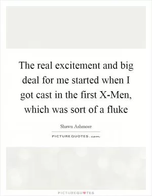 The real excitement and big deal for me started when I got cast in the first X-Men, which was sort of a fluke Picture Quote #1