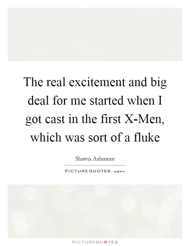 The real excitement and big deal for me started when I got cast in the first X-Men, which was sort of a fluke Picture Quote #1