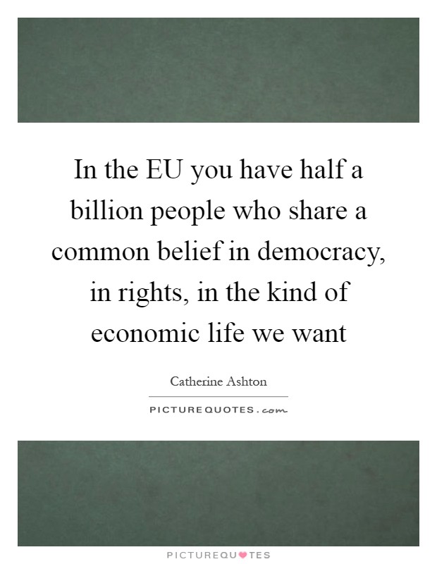 In the EU you have half a billion people who share a common belief in democracy, in rights, in the kind of economic life we want Picture Quote #1