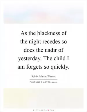 As the blackness of the night recedes so does the nadir of yesterday. The child I am forgets so quickly Picture Quote #1