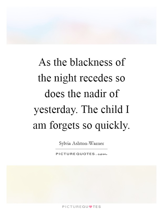 As the blackness of the night recedes so does the nadir of yesterday. The child I am forgets so quickly Picture Quote #1