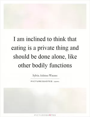 I am inclined to think that eating is a private thing and should be done alone, like other bodily functions Picture Quote #1