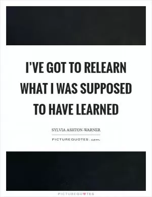 I’ve got to relearn what I was supposed to have learned Picture Quote #1