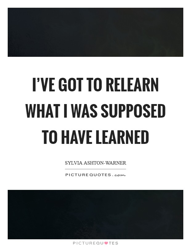 I've got to relearn what I was supposed to have learned Picture Quote #1