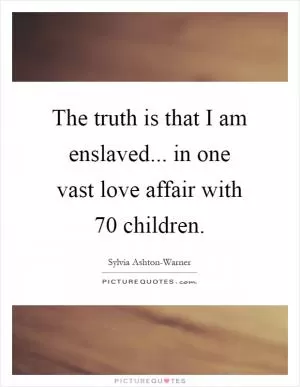 The truth is that I am enslaved... in one vast love affair with 70 children Picture Quote #1