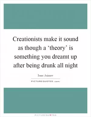 Creationists make it sound as though a ‘theory’ is something you dreamt up after being drunk all night Picture Quote #1