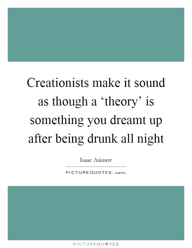 Creationists make it sound as though a ‘theory' is something you dreamt up after being drunk all night Picture Quote #1