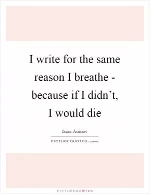 I write for the same reason I breathe - because if I didn’t, I would die Picture Quote #1