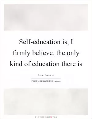 Self-education is, I firmly believe, the only kind of education there is Picture Quote #1