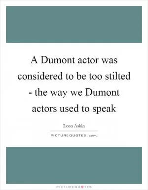 A Dumont actor was considered to be too stilted - the way we Dumont actors used to speak Picture Quote #1