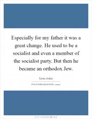 Especially for my father it was a great change. He used to be a socialist and even a member of the socialist party. But then he became an orthodox Jew Picture Quote #1