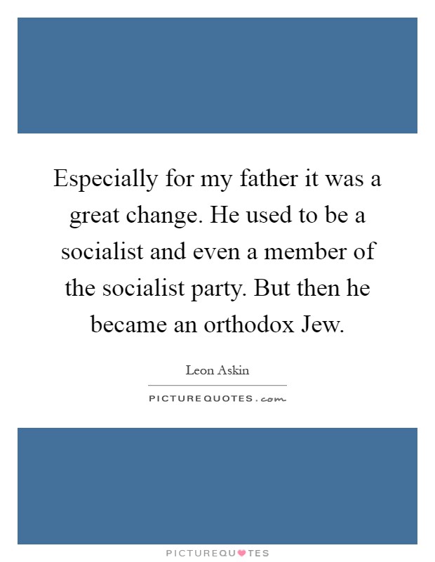 Especially for my father it was a great change. He used to be a socialist and even a member of the socialist party. But then he became an orthodox Jew Picture Quote #1