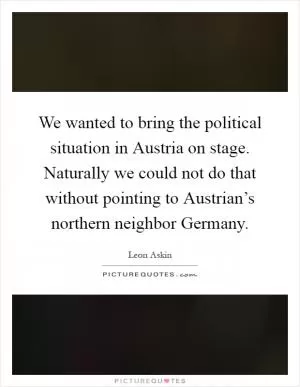 We wanted to bring the political situation in Austria on stage. Naturally we could not do that without pointing to Austrian’s northern neighbor Germany Picture Quote #1