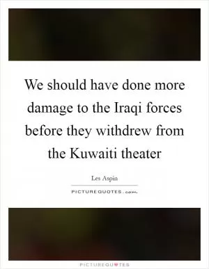 We should have done more damage to the Iraqi forces before they withdrew from the Kuwaiti theater Picture Quote #1