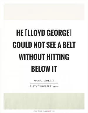 He [Lloyd George] could not see a belt without hitting below it Picture Quote #1