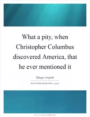 What a pity, when Christopher Columbus discovered America, that he ever mentioned it Picture Quote #1