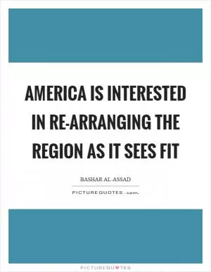 America is interested in re-arranging the region as it sees fit Picture Quote #1