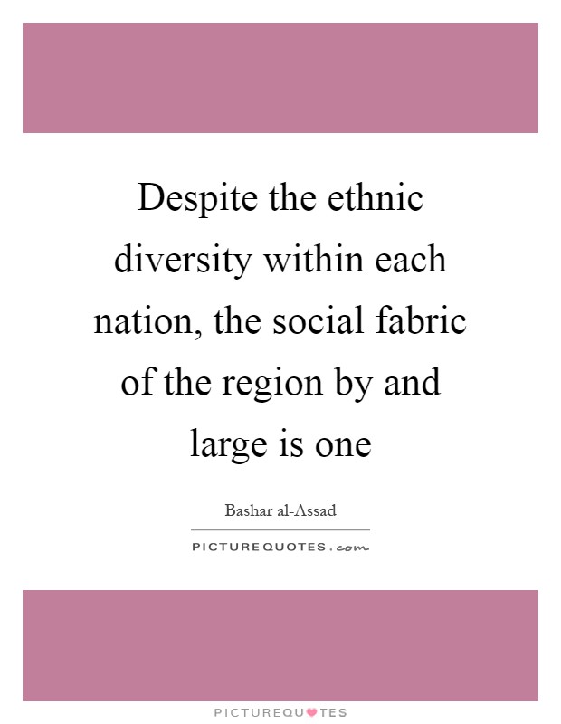 Despite the ethnic diversity within each nation, the social fabric of the region by and large is one Picture Quote #1