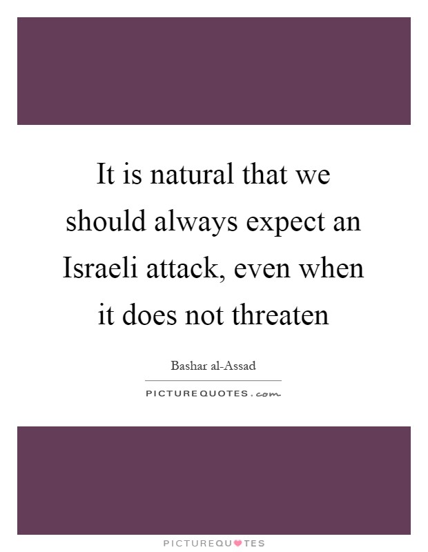 It is natural that we should always expect an Israeli attack, even when it does not threaten Picture Quote #1