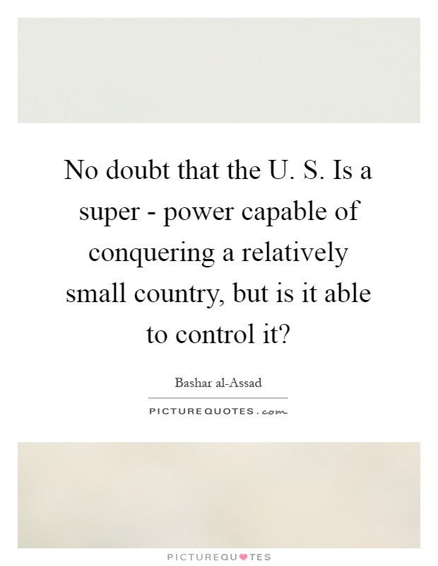 No doubt that the U. S. Is a super - power capable of conquering a relatively small country, but is it able to control it? Picture Quote #1