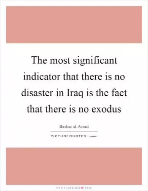 The most significant indicator that there is no disaster in Iraq is the fact that there is no exodus Picture Quote #1