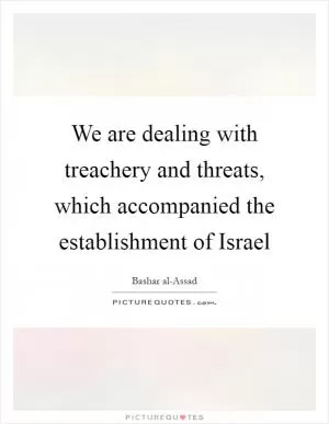 We are dealing with treachery and threats, which accompanied the establishment of Israel Picture Quote #1
