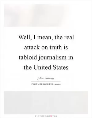Well, I mean, the real attack on truth is tabloid journalism in the United States Picture Quote #1