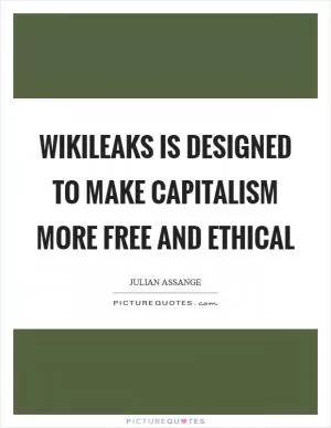 WikiLeaks is designed to make capitalism more free and ethical Picture Quote #1