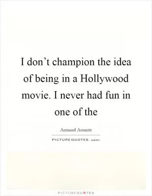 I don’t champion the idea of being in a Hollywood movie. I never had fun in one of the Picture Quote #1