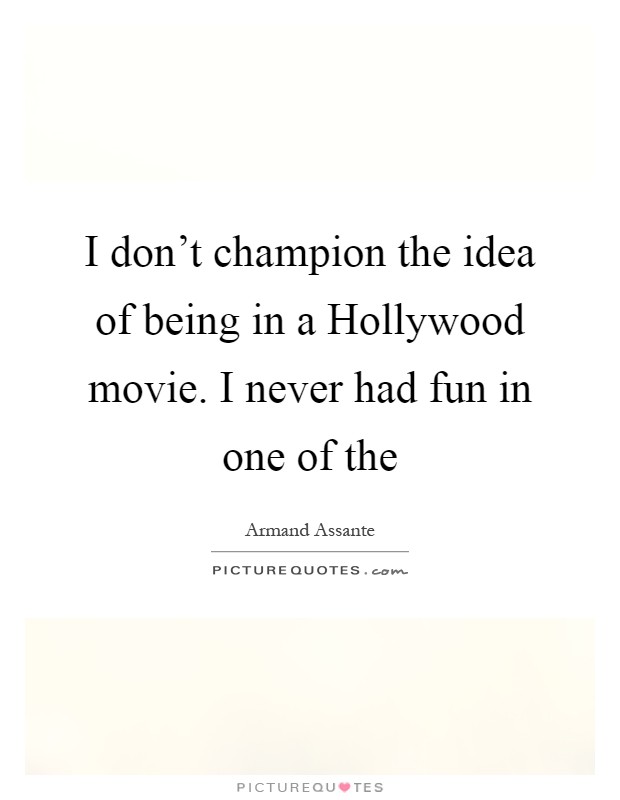 I don't champion the idea of being in a Hollywood movie. I never had fun in one of the Picture Quote #1