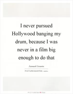 I never pursued Hollywood banging my drum, because I was never in a film big enough to do that Picture Quote #1