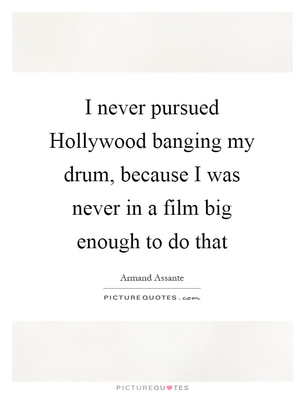 I never pursued Hollywood banging my drum, because I was never in a film big enough to do that Picture Quote #1