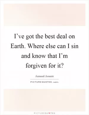 I’ve got the best deal on Earth. Where else can I sin and know that I’m forgiven for it? Picture Quote #1