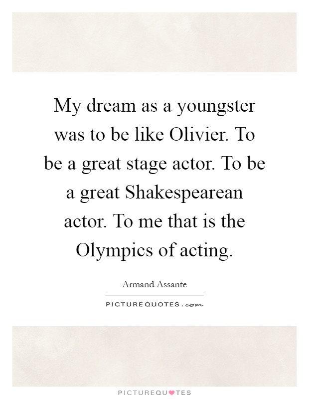 My dream as a youngster was to be like Olivier. To be a great stage actor. To be a great Shakespearean actor. To me that is the Olympics of acting Picture Quote #1