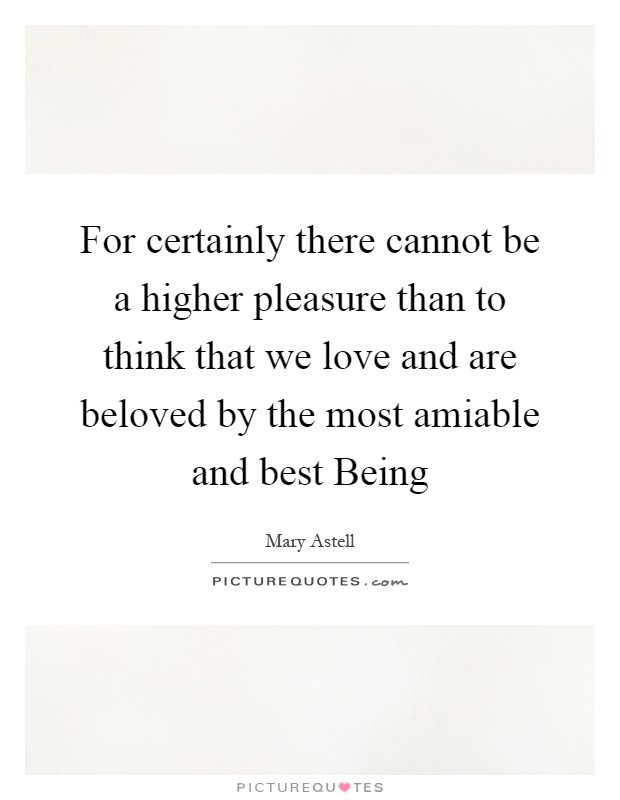 For certainly there cannot be a higher pleasure than to think that we love and are beloved by the most amiable and best Being Picture Quote #1