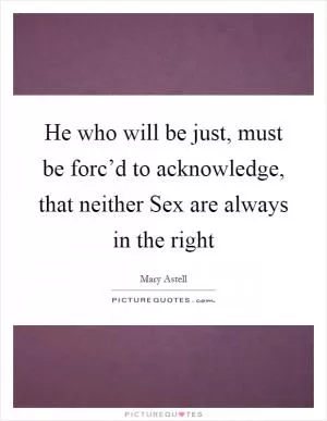 He who will be just, must be forc’d to acknowledge, that neither Sex are always in the right Picture Quote #1